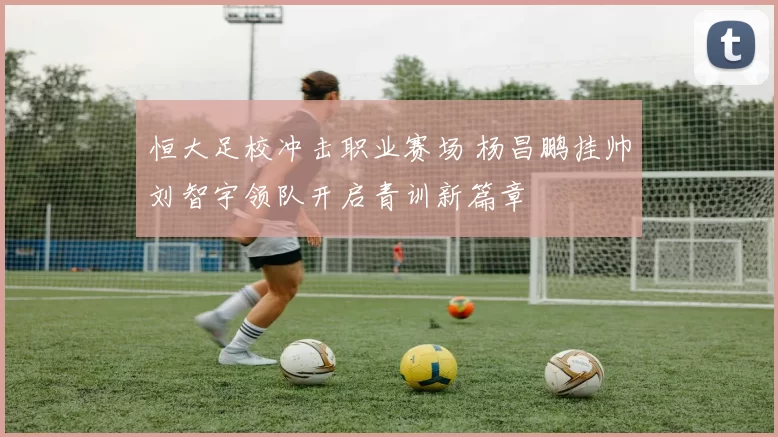 恒大足校冲击职业赛场 杨昌鹏挂帅刘智宇领队开启青训新篇章
