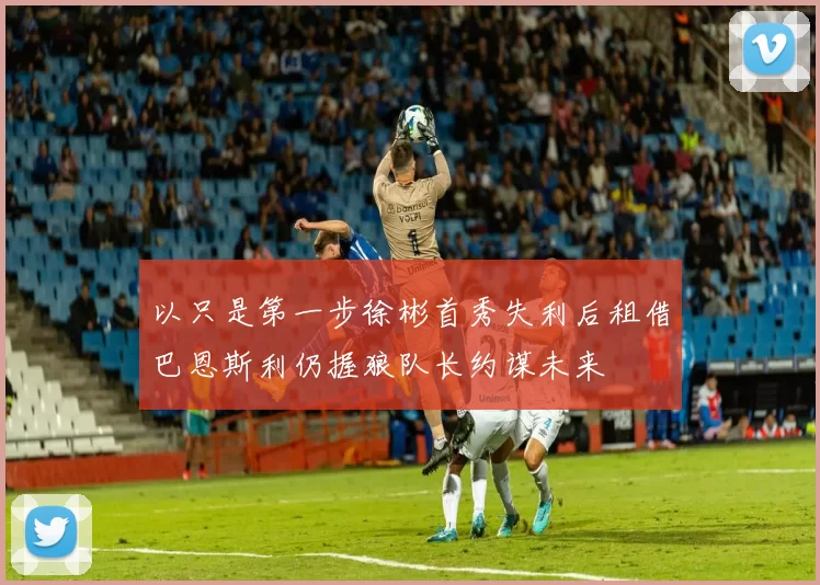 以只是第一步徐彬首秀失利后租借巴恩斯利仍握狼队长约谋未来